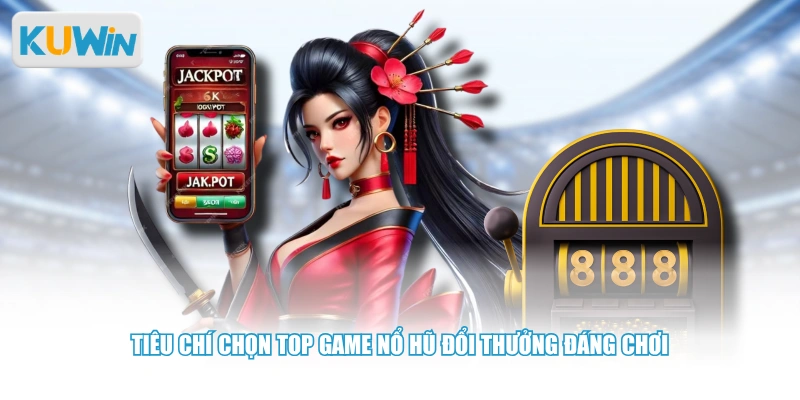 Tiêu chí chọn top game nổ hũ đổi thưởng đáng chơi